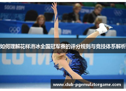 如何理解花样滑冰全国冠军赛的评分规则与竞技体系解析