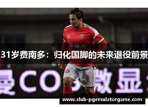 31岁费南多：归化国脚的未来退役前景