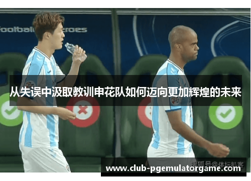 从失误中汲取教训申花队如何迈向更加辉煌的未来