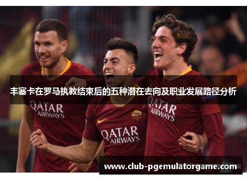 丰塞卡在罗马执教结束后的五种潜在去向及职业发展路径分析