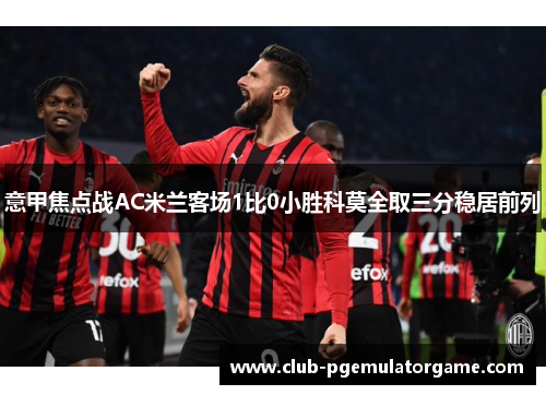 意甲焦点战AC米兰客场1比0小胜科莫全取三分稳居前列