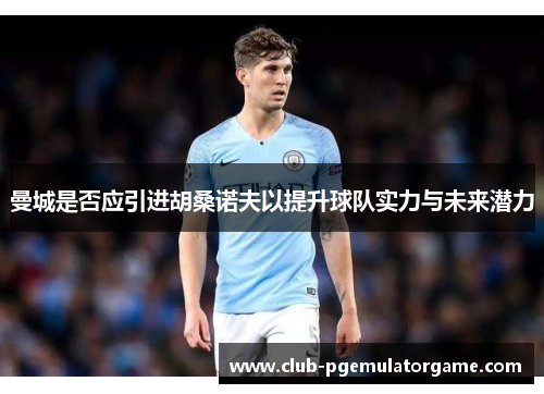 曼城是否应引进胡桑诺夫以提升球队实力与未来潜力