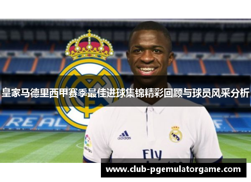 皇家马德里西甲赛季最佳进球集锦精彩回顾与球员风采分析