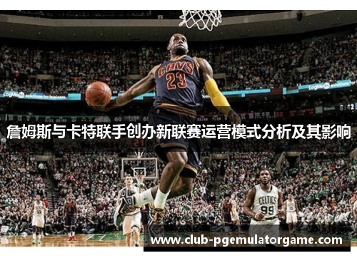 詹姆斯与卡特联手创办新联赛运营模式分析及其影响