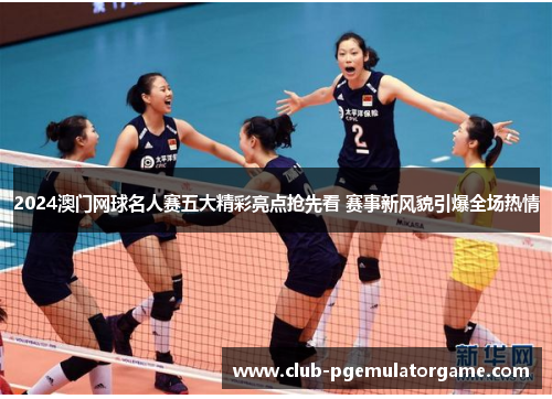 2024澳门网球名人赛五大精彩亮点抢先看 赛事新风貌引爆全场热情