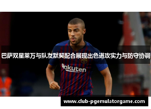 巴萨双星莱万与队友默契配合展现出色进攻实力与防守协调
