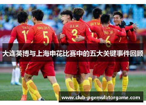 大连英博与上海申花比赛中的五大关键事件回顾