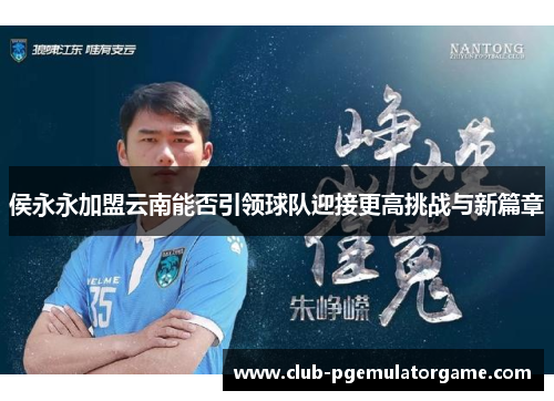 侯永永加盟云南能否引领球队迎接更高挑战与新篇章