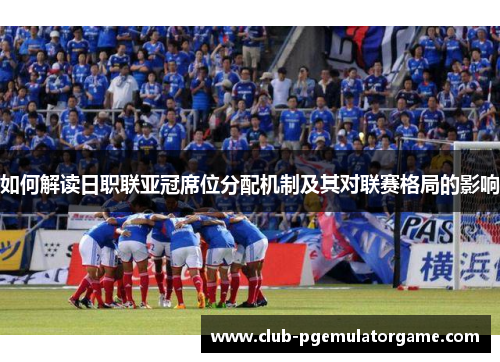 如何解读日职联亚冠席位分配机制及其对联赛格局的影响