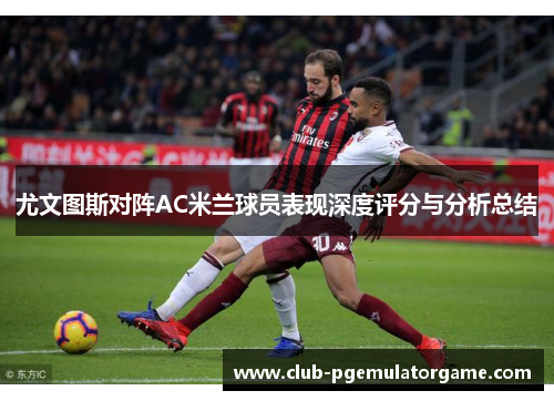 尤文图斯对阵AC米兰球员表现深度评分与分析总结