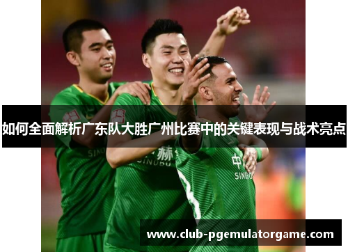 如何全面解析广东队大胜广州比赛中的关键表现与战术亮点