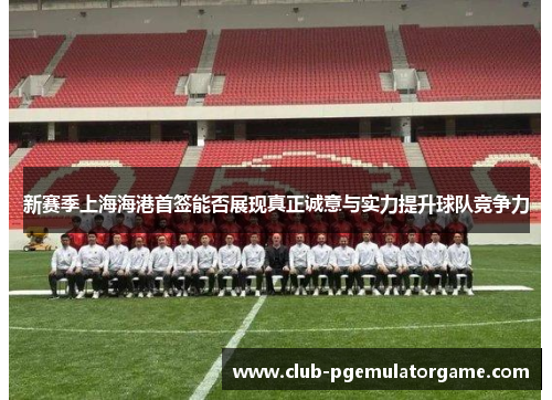 新赛季上海海港首签能否展现真正诚意与实力提升球队竞争力