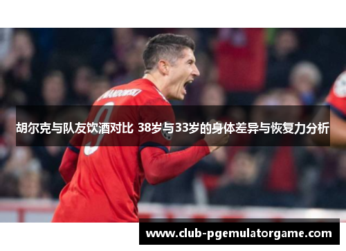 胡尔克与队友饮酒对比 38岁与33岁的身体差异与恢复力分析