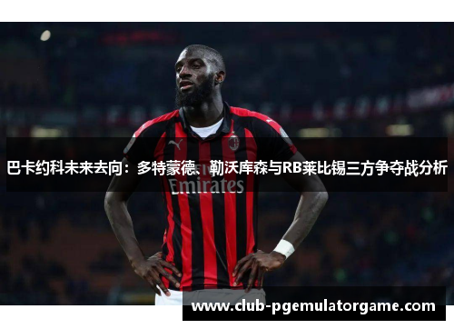 巴卡约科未来去向：多特蒙德、勒沃库森与RB莱比锡三方争夺战分析