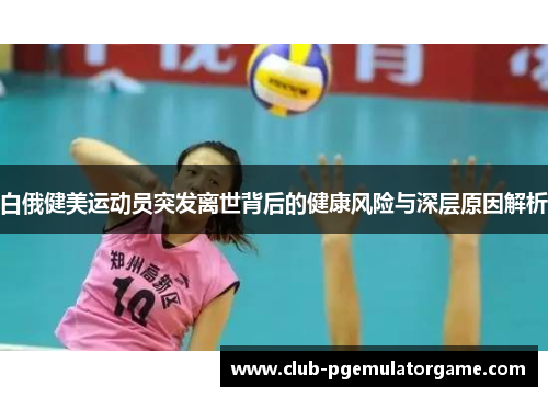 白俄健美运动员突发离世背后的健康风险与深层原因解析