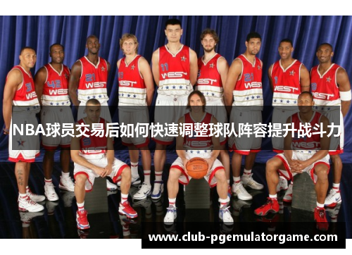 NBA球员交易后如何快速调整球队阵容提升战斗力