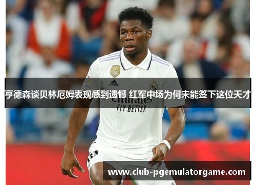 亨德森谈贝林厄姆表现感到遗憾 红军中场为何未能签下这位天才