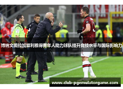 博纳文图拉加盟利雅得青年人助力球队提升竞技水平与国际影响力