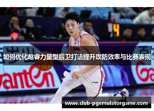 如何优化赵睿力量型后卫打法提升攻防效率与比赛表现