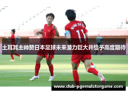 土耳其主帅赞日本足球未来潜力巨大并给予高度期待