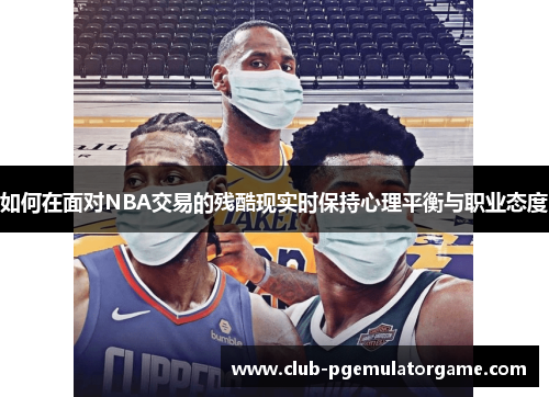 如何在面对NBA交易的残酷现实时保持心理平衡与职业态度