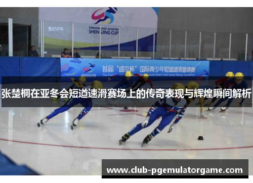 张楚桐在亚冬会短道速滑赛场上的传奇表现与辉煌瞬间解析