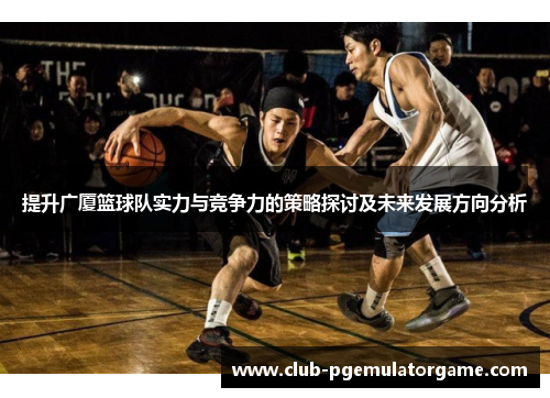 提升广厦篮球队实力与竞争力的策略探讨及未来发展方向分析