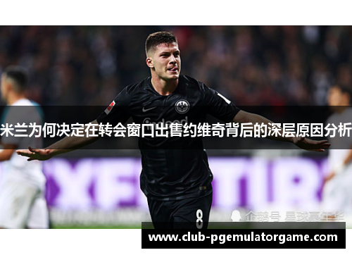 米兰为何决定在转会窗口出售约维奇背后的深层原因分析