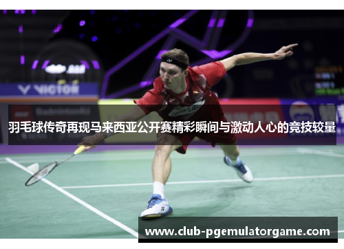 羽毛球传奇再现马来西亚公开赛精彩瞬间与激动人心的竞技较量