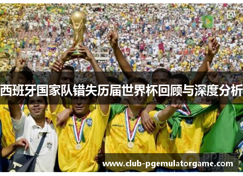 西班牙国家队错失历届世界杯回顾与深度分析