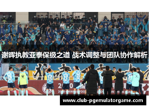 谢晖执教亚泰保级之道 战术调整与团队协作解析