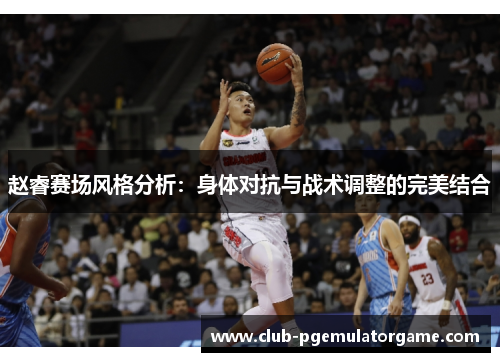 赵睿赛场风格分析：身体对抗与战术调整的完美结合