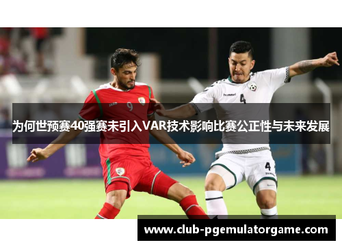 为何世预赛40强赛未引入VAR技术影响比赛公正性与未来发展