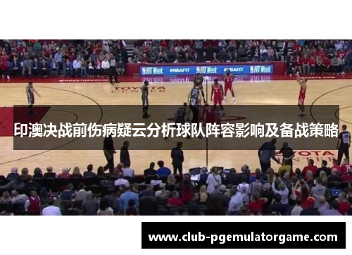 印澳决战前伤病疑云分析球队阵容影响及备战策略