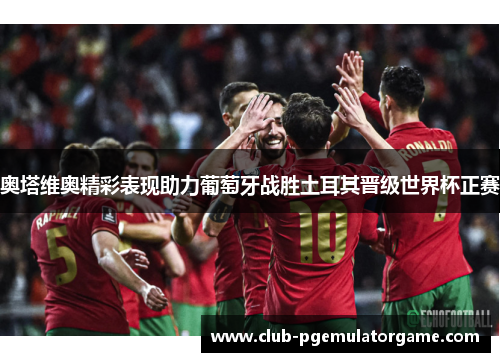 奥塔维奥精彩表现助力葡萄牙战胜土耳其晋级世界杯正赛