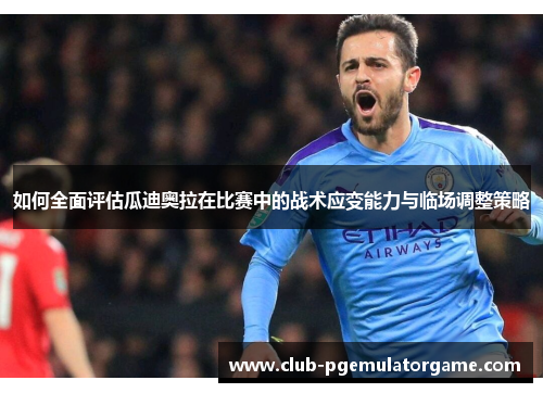 如何全面评估瓜迪奥拉在比赛中的战术应变能力与临场调整策略