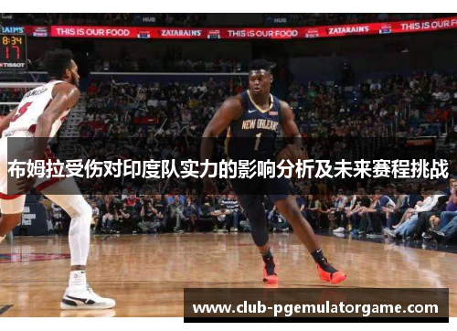 布姆拉受伤对印度队实力的影响分析及未来赛程挑战