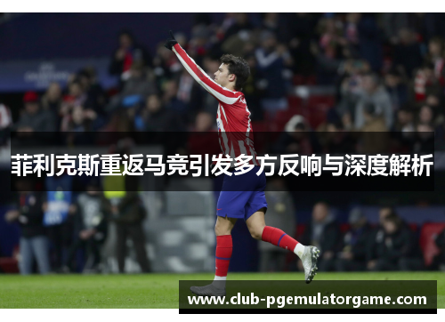 菲利克斯重返马竞引发多方反响与深度解析