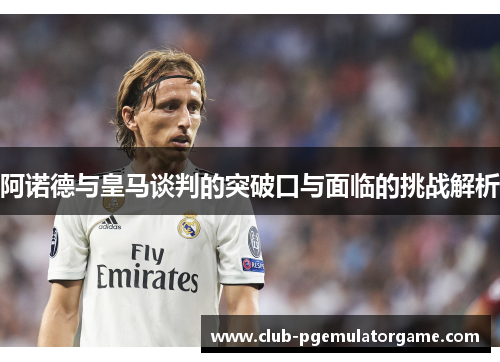 阿诺德与皇马谈判的突破口与面临的挑战解析