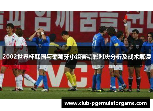 2002世界杯韩国与葡萄牙小组赛精彩对决分析及战术解读