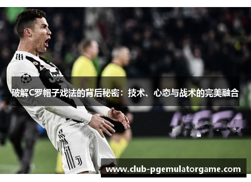 破解C罗帽子戏法的背后秘密：技术、心态与战术的完美融合