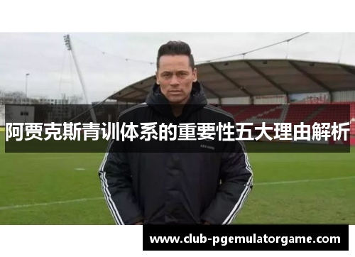 阿贾克斯青训体系的重要性五大理由解析