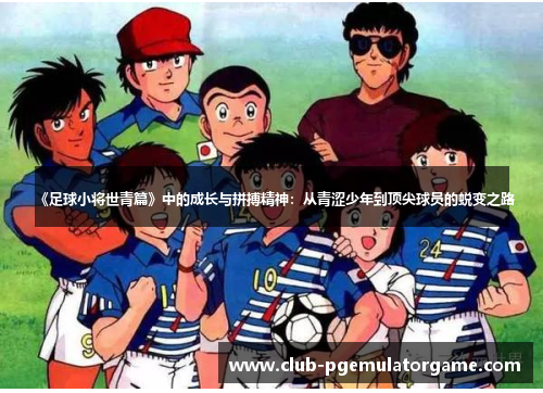 《足球小将世青篇》中的成长与拼搏精神：从青涩少年到顶尖球员的蜕变之路