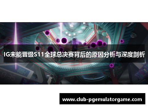 IG未能晋级S11全球总决赛背后的原因分析与深度剖析