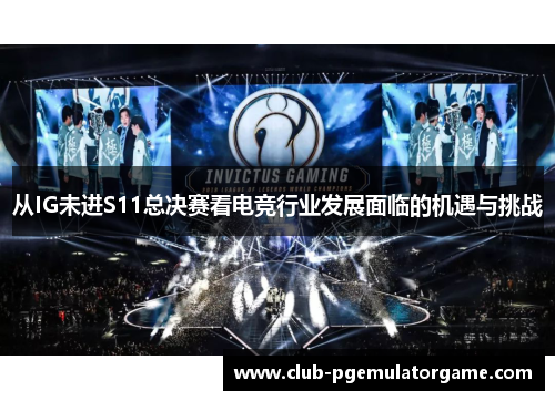 从IG未进S11总决赛看电竞行业发展面临的机遇与挑战