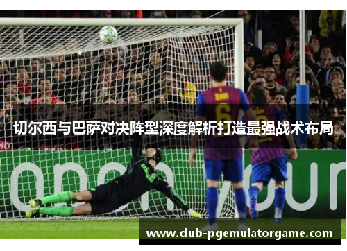 切尔西与巴萨对决阵型深度解析打造最强战术布局