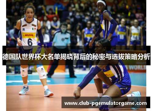 德国队世界杯大名单揭晓背后的秘密与选拔策略分析