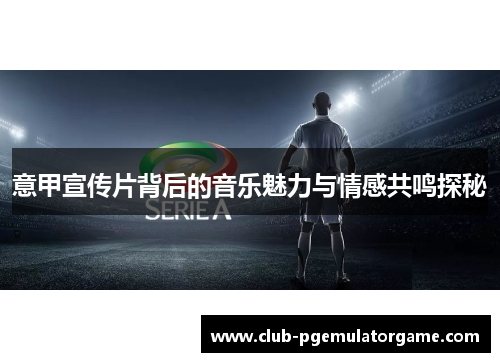 意甲宣传片背后的音乐魅力与情感共鸣探秘