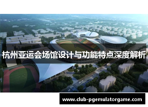 杭州亚运会场馆设计与功能特点深度解析