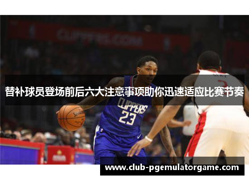 替补球员登场前后六大注意事项助你迅速适应比赛节奏